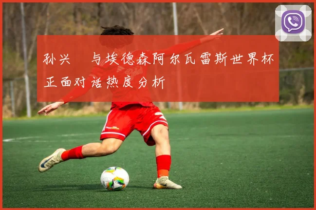 孙兴慜与埃德森阿尔瓦雷斯世界杯正面对话热度分析