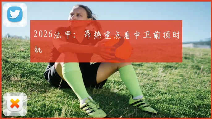 2026法甲:昂热重点看中卫前顶时机