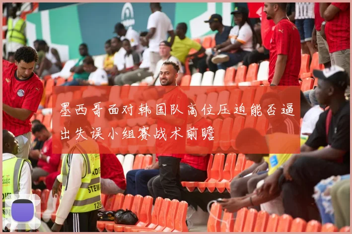 墨西哥面对韩国队高位压迫能否逼出失误小组赛战术前瞻