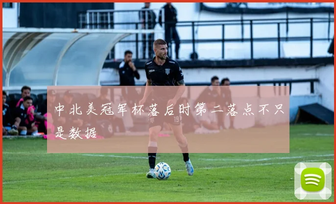 中北美冠军杯落后时第二落点不只是数据