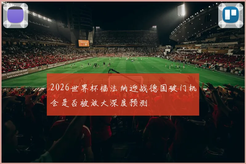 2026世界杯福法纳迎战德国破门机会是否被放大深度预测