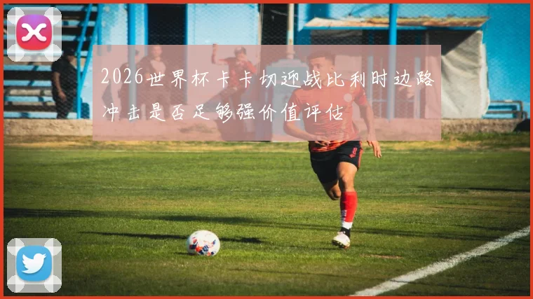 2026世界杯卡卡切迎战比利时边路冲击是否足够强价值评估