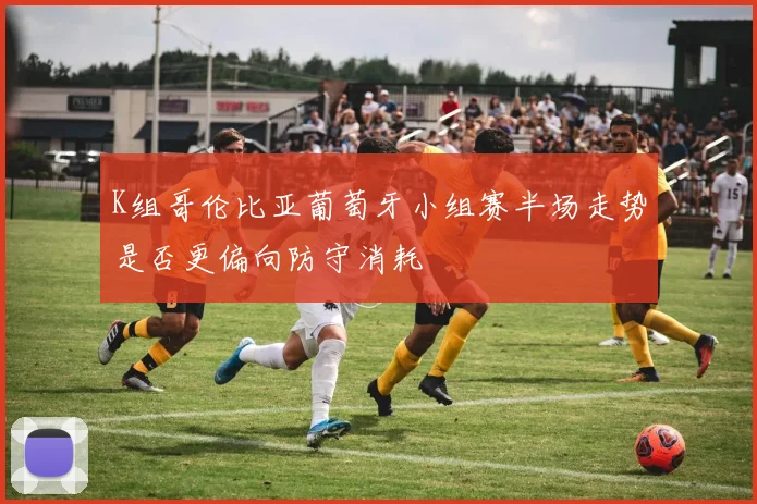 K组哥伦比亚葡萄牙小组赛半场走势是否更偏向防守消耗
