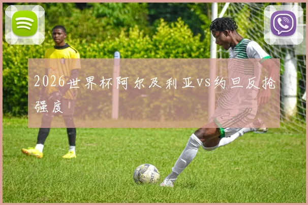 2026世界杯阿尔及利亚vs约旦反抢强度