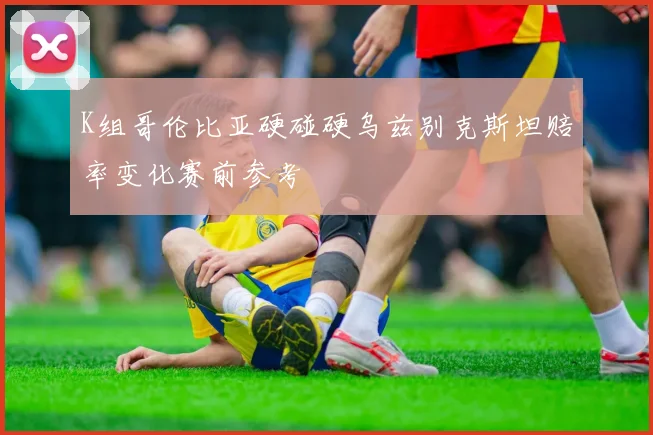K组哥伦比亚硬碰硬乌兹别克斯坦赔率变化赛前参考