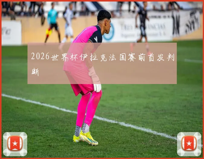 2026世界杯伊拉克法国赛前首发判断