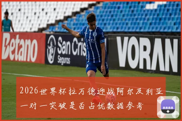 2026世界杯拉万德迎战阿尔及利亚一对一突破是否占优数据参考