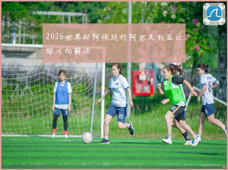 2026世界杯阿根廷对阿尔及利亚让球方向解读