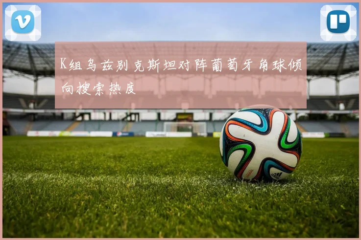 K组乌兹别克斯坦对阵葡萄牙角球倾向搜索热度