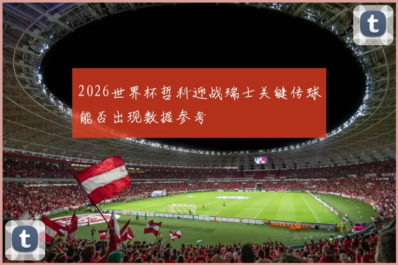 2026世界杯哲科迎战瑞士关键传球能否出现数据参考