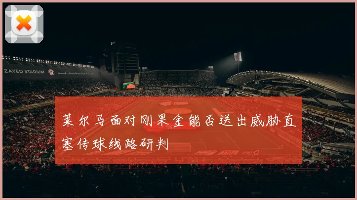 莱尔马面对刚果金能否送出威胁直塞传球线路研判