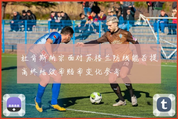 杜肯斯纳宗面对苏格兰防线能否提高终结效率赔率变化参考