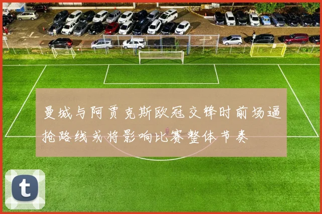 曼城与阿贾克斯欧冠交锋时前场逼抢路线或将影响比赛整体节奏