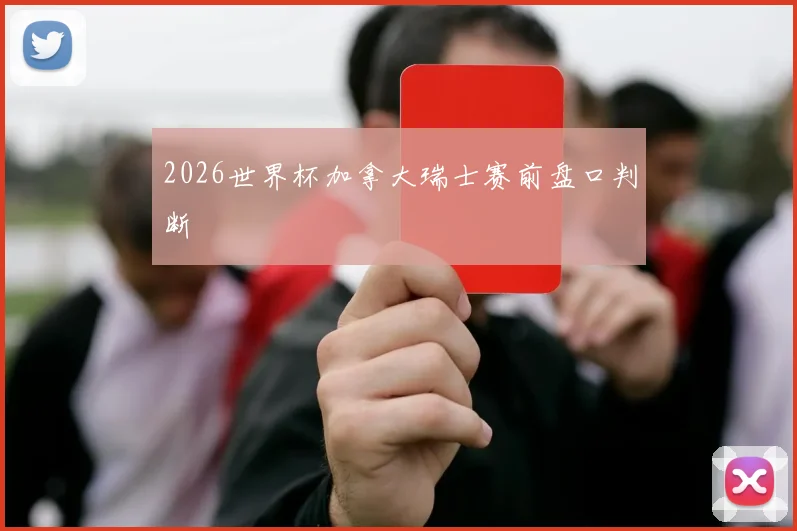 2026世界杯加拿大瑞士赛前盘口判断