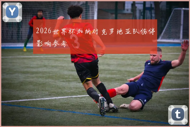 2026世界杯加纳对克罗地亚队伤停影响参考