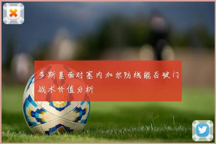 多斯基面对塞内加尔防线能否破门战术价值分析