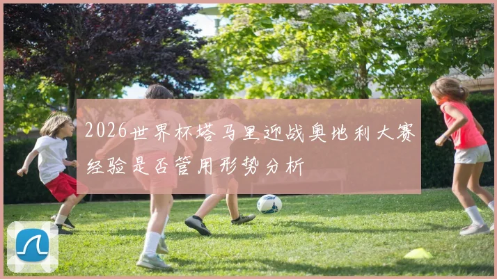 2026世界杯塔马里迎战奥地利大赛经验是否管用形势分析