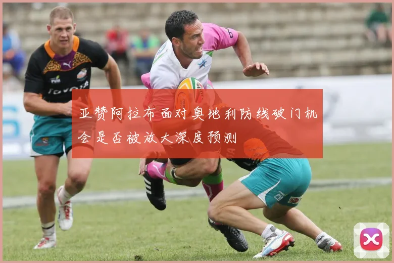 亚赞阿拉布面对奥地利防线破门机会是否被放大深度预测