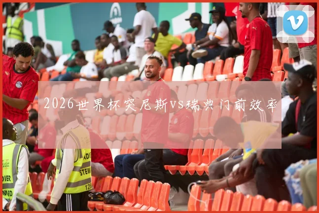 2026世界杯突尼斯vs瑞典门前效率