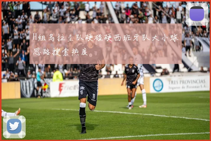 H组乌拉圭队硬碰硬西班牙队大小球思路搜索热度