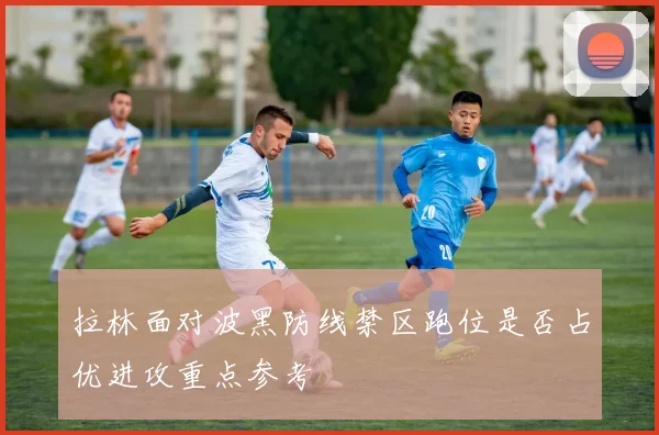 拉林面对波黑防线禁区跑位是否占优进攻重点参考