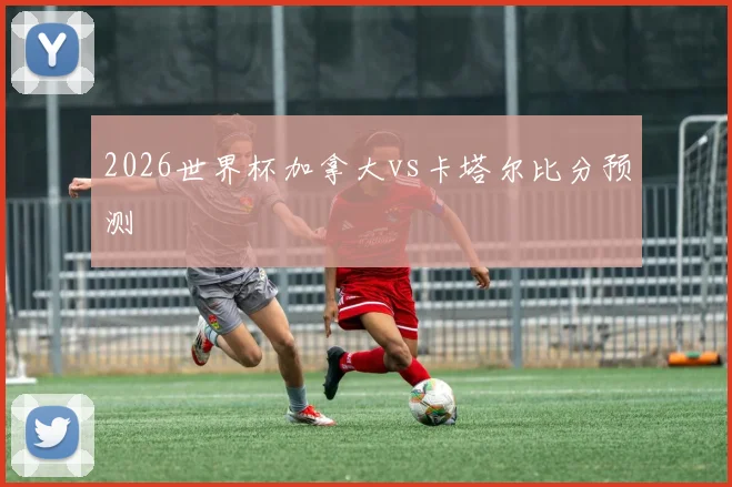2026世界杯加拿大vs卡塔尔比分预测