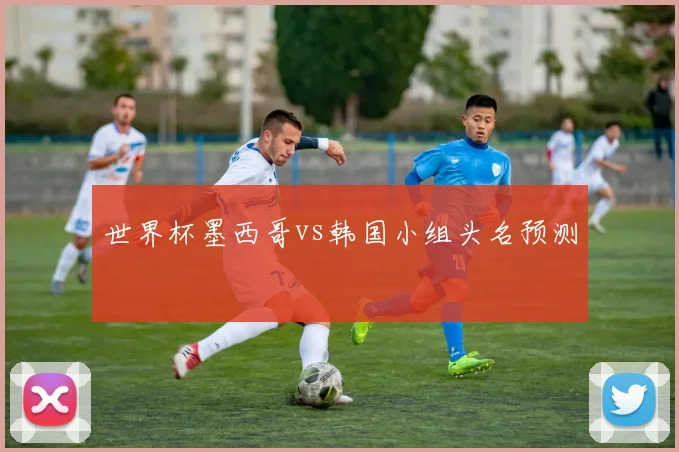 世界杯墨西哥vs韩国小组头名预测