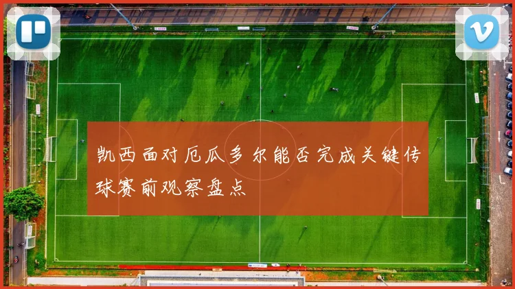 凯西面对厄瓜多尔能否完成关键传球赛前观察盘点